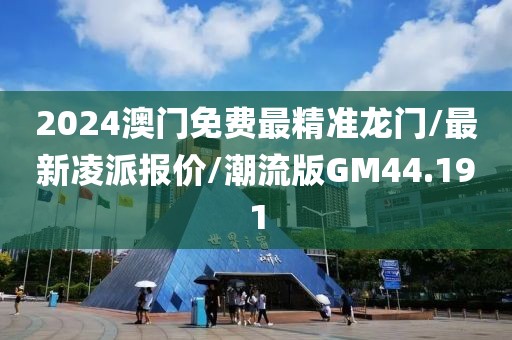 2024澳门免费最精准龙门/最新凌派报价/潮流版GM44.191