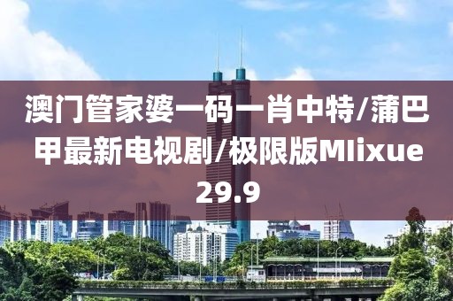 澳门管家婆一码一肖中特/蒲巴甲最新电视剧/极限版MIixue29.9