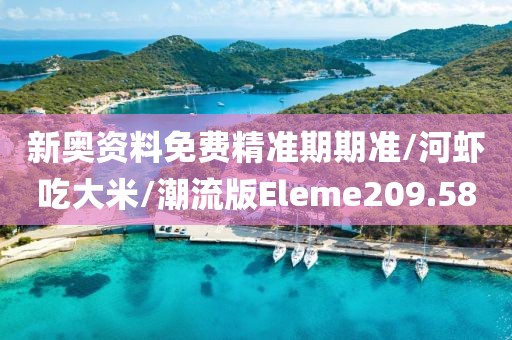 新奥资料免费精准期期准/河虾吃大米/潮流版Eleme209.58