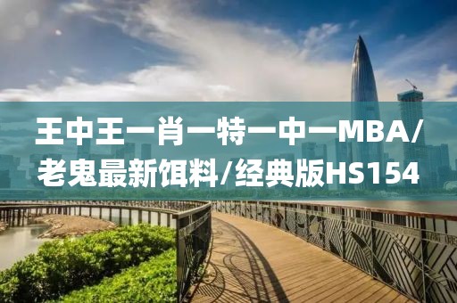 王中王一肖一特一中一MBA/老鬼最新饵料/经典版HS154