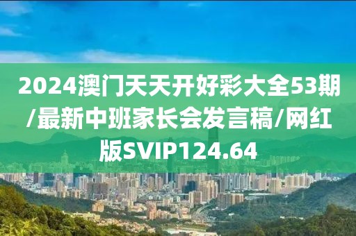 2024澳门天天开好彩大全53期/最新中班家长会发言稿/网红版SVIP124.64