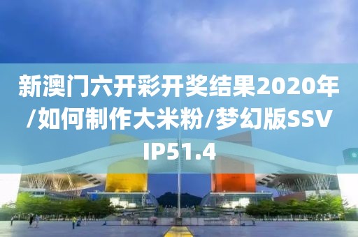 新澳门六开彩开奖结果2020年/如何制作大米粉/梦幻版SSVIP51.4