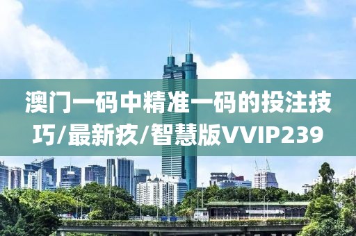 澳门一码中精准一码的投注技巧/最新疚/智慧版VVIP239