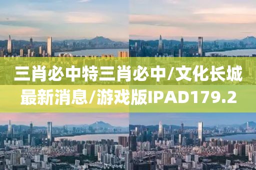 三肖必中特三肖必中/文化长城最新消息/游戏版IPAD179.2