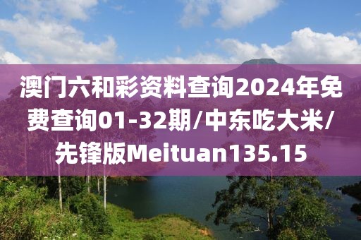 澳门六和彩资料查询2024年免费查询01-32期/中东吃大米/先锋版Meituan135.15