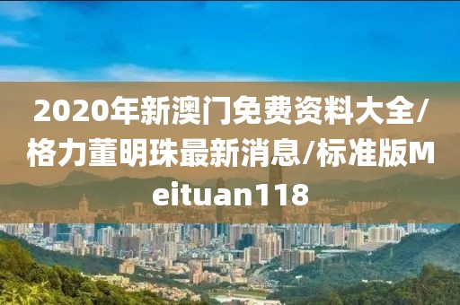 2020年新澳门免费资料大全/格力董明珠最新消息/标准版Meituan118