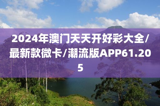 2024年澳门天天开好彩大全/最新款微卡/潮流版APP61.205