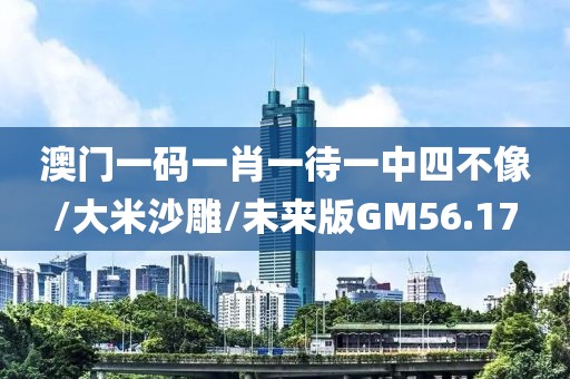 澳门一码一肖一待一中四不像/大米沙雕/未来版GM56.17