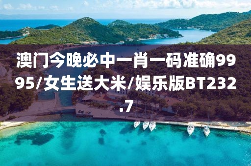 澳门今晚必中一肖一码准确9995/女生送大米/娱乐版BT232.7