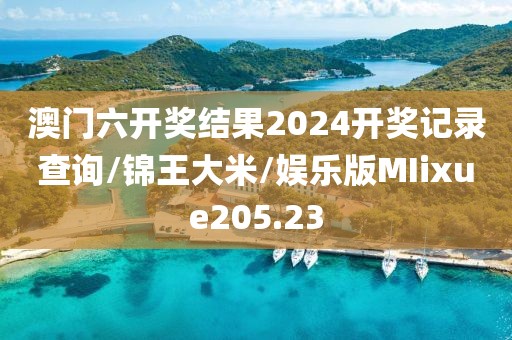 澳门六开奖结果2024开奖记录查询/锦王大米/娱乐版MIixue205.23