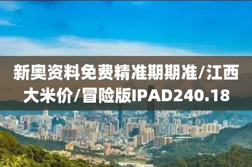 新奥资料免费精准期期准/江西大米价/冒险版IPAD240.18