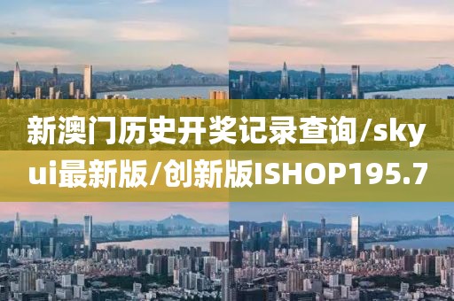新澳门历史开奖记录查询/skyui最新版/创新版ISHOP195.7