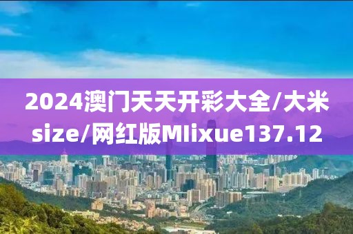 2024澳门天天开彩大全/大米size/网红版MIixue137.12