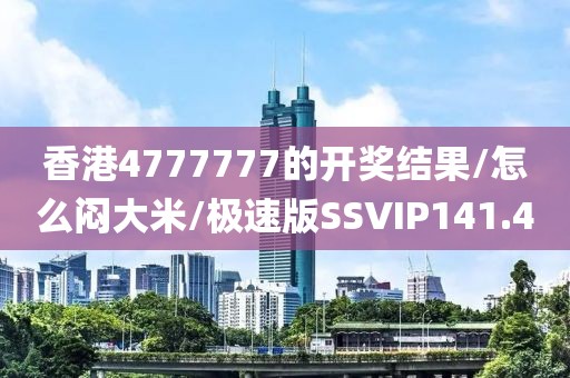 香港4777777的开奖结果/怎么闷大米/极速版SSVIP141.4