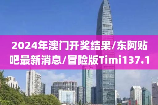 2024年澳门开奖结果/东阿贴吧最新消息/冒险版Timi137.1