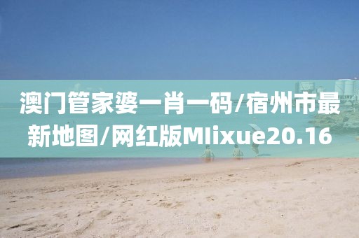 澳门管家婆一肖一码/宿州市最新地图/网红版MIixue20.16