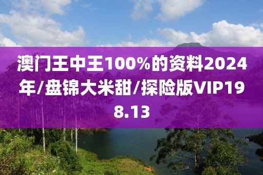 澳门王中王100%的资料2024年/盘锦大米甜/探险版VIP198.13