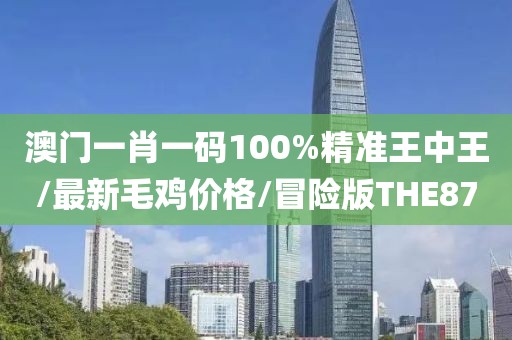 澳门一肖一码100%精准王中王/最新毛鸡价格/冒险版THE87