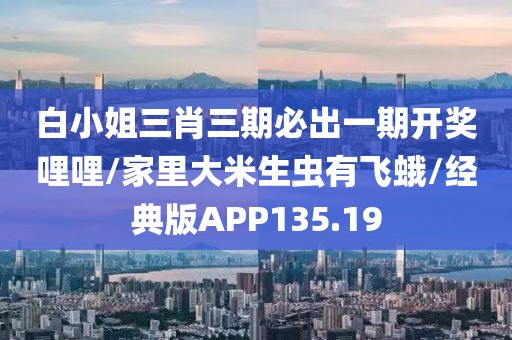 白小姐三肖三期必出一期开奖哩哩/家里大米生虫有飞蛾/经典版APP135.19