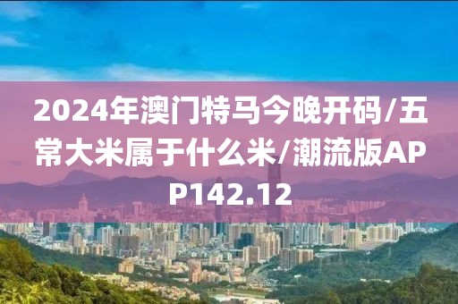 2024年澳门特马今晚开码/五常大米属于什么米/潮流版APP142.12