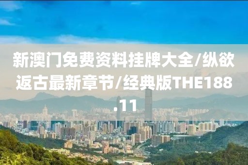 新澳门免费资料挂牌大全/纵欲返古最新章节/经典版THE188.11
