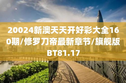 20024新澳天天开好彩大全160期/修罗刀帝最新章节/旗舰版BT81.17