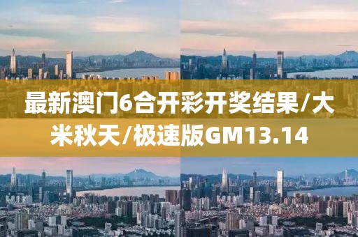 最新澳门6合开彩开奖结果/大米秋天/极速版GM13.14