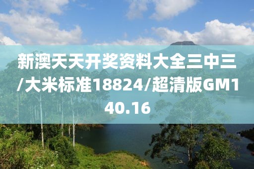 新澳天天开奖资料大全三中三/大米标准18824/超清版GM140.16