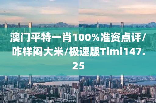 澳门平特一肖100%准资点评/咋样闷大米/极速版Timi147.25