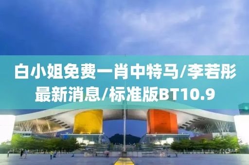 白小姐免费一肖中特马/李若彤最新消息/标准版BT10.9