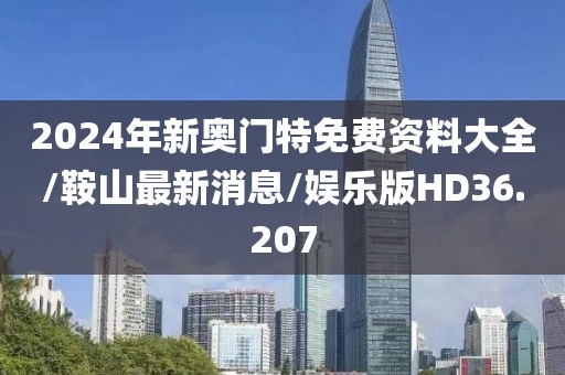 2024年新奥门特免费资料大全/鞍山最新消息/娱乐版HD36.207