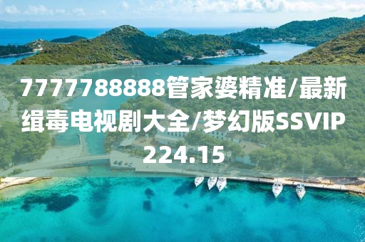 7777788888管家婆精准/最新缉毒电视剧大全/梦幻版SSVIP224.15