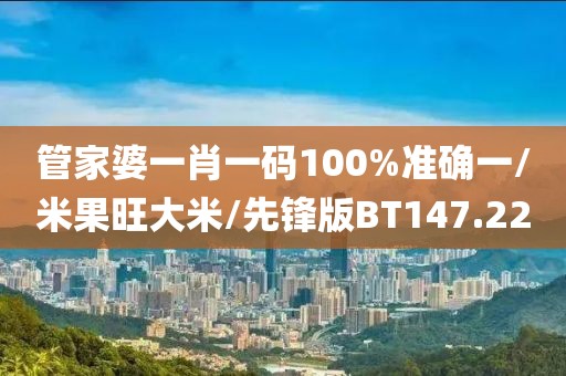 管家婆一肖一码100%准确一/米果旺大米/先锋版BT147.22