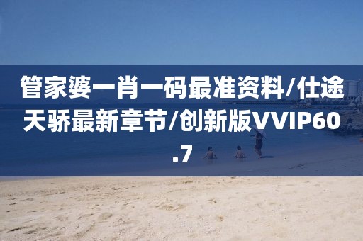管家婆一肖一码最准资料/仕途天骄最新章节/创新版VVIP60.7