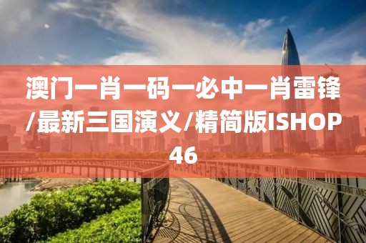 澳门一肖一码一必中一肖雷锋/最新三国演义/精简版ISHOP46