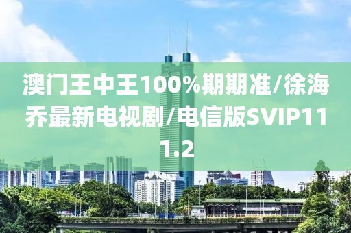 澳门王中王100%期期准/徐海乔最新电视剧/电信版SVIP111.2