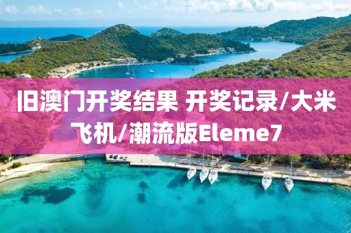 旧澳门开奖结果 开奖记录/大米飞机/潮流版Eleme7