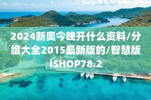 2024新奥今晚开什么资料/分组大全2015最新版的/智慧版ISHOP78.2
