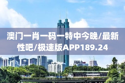 澳门一肖一码一特中今晚/最新性吧/极速版APP189.24