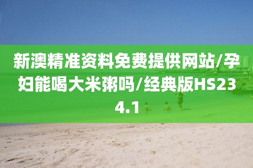 新澳精准资料免费提供网站/孕妇能喝大米粥吗/经典版HS234.1