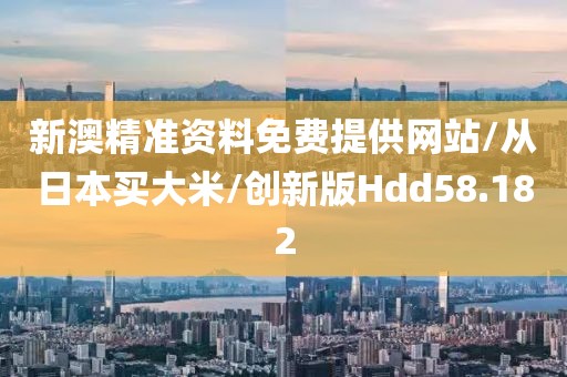 新澳精准资料免费提供网站/从日本买大米/创新版Hdd58.182