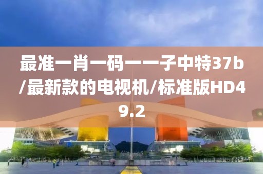 最准一肖一码一一子中特37b/最新款的电视机/标准版HD49.2