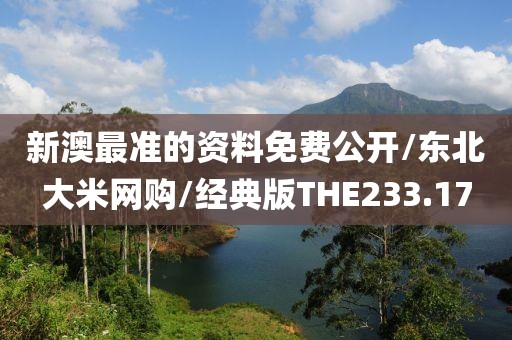 新澳最准的资料免费公开/东北大米网购/经典版THE233.17