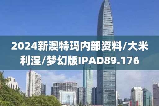 2024新澳特玛内部资料/大米利湿/梦幻版IPAD89.176