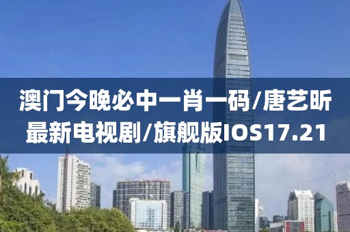 澳门今晚必中一肖一码/唐艺昕最新电视剧/旗舰版IOS17.21