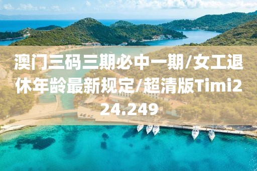 澳门三码三期必中一期/女工退休年龄最新规定/超清版Timi224.249