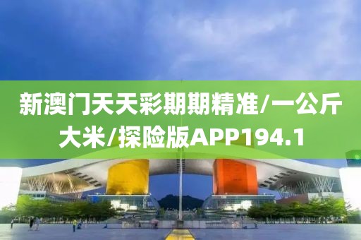 新澳门天天彩期期精准/一公斤大米/探险版APP194.1