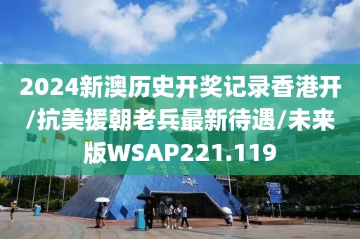 2024新澳历史开奖记录香港开/抗美援朝老兵最新待遇/未来版WSAP221.119