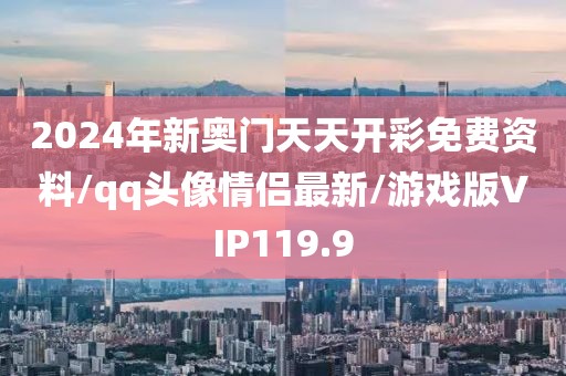 2024年新奥门天天开彩免费资料/qq头像情侣最新/游戏版VIP119.9