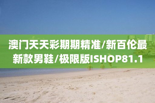 澳门天天彩期期精准/新百伦最新款男鞋/极限版ISHOP81.1